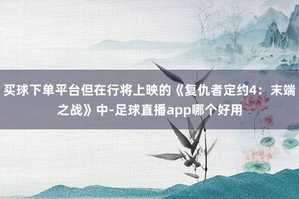 买球下单平台但在行将上映的《复仇者定约4：末端之战》中-足球直播app哪个好用