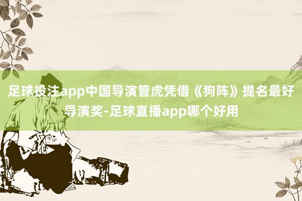 足球投注app中国导演管虎凭借《狗阵》提名最好导演奖-足球直播app哪个好用