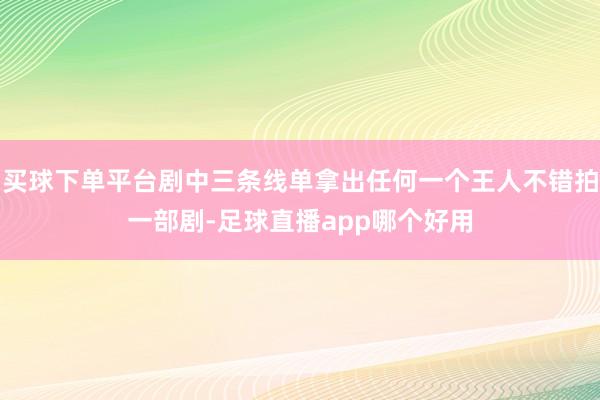 买球下单平台剧中三条线单拿出任何一个王人不错拍一部剧-足球直播app哪个好用