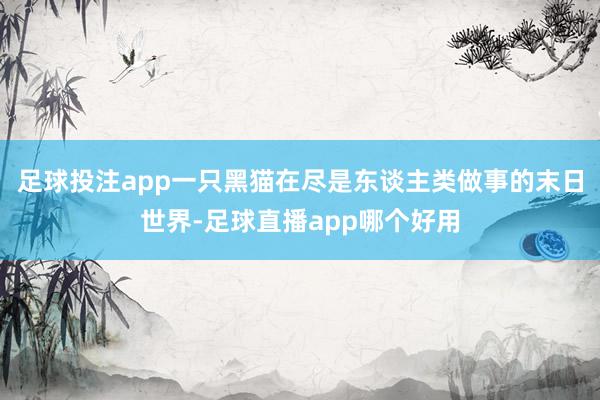 足球投注app一只黑猫在尽是东谈主类做事的末日世界-足球直播app哪个好用