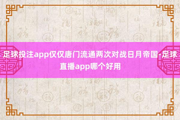 足球投注app仅仅唐门流通两次对战日月帝国-足球直播app哪个好用