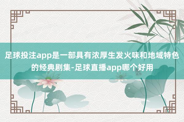 足球投注app是一部具有浓厚生发火味和地域特色的经典剧集-足球直播app哪个好用