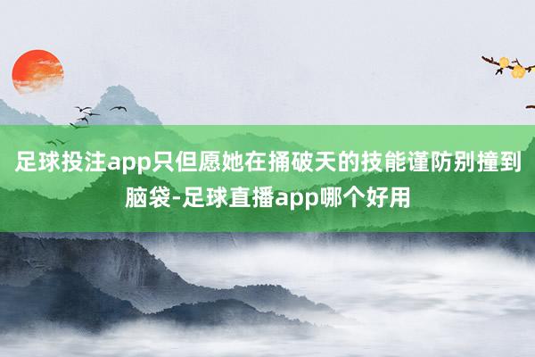 足球投注app只但愿她在捅破天的技能谨防别撞到脑袋-足球直播app哪个好用