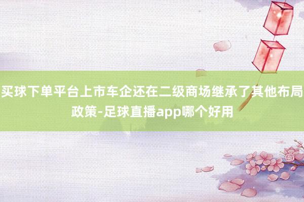 买球下单平台上市车企还在二级商场继承了其他布局政策-足球直播app哪个好用