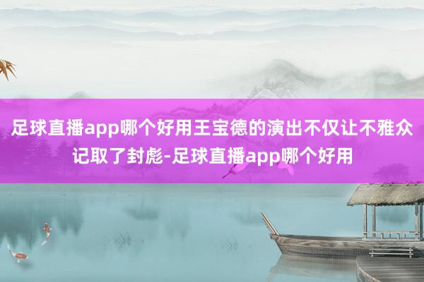 足球直播app哪个好用王宝德的演出不仅让不雅众记取了封彪-足球直播app哪个好用