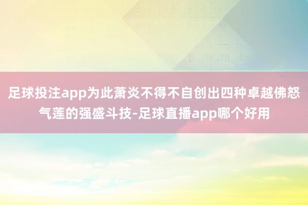 足球投注app为此萧炎不得不自创出四种卓越佛怒气莲的强盛斗技-足球直播app哪个好用
