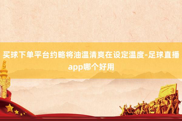 买球下单平台约略将油温清爽在设定温度-足球直播app哪个好用