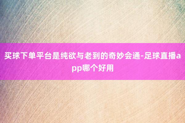 买球下单平台是纯欲与老到的奇妙会通-足球直播app哪个好用
