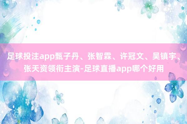 足球投注app甄子丹、张智霖、许冠文、吴镇宇、张天资领衔主演-足球直播app哪个好用