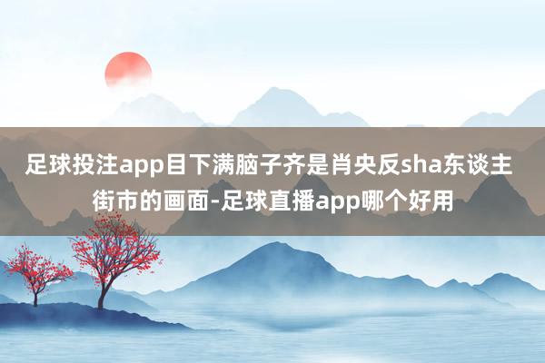 足球投注app目下满脑子齐是肖央反sha东谈主 街市的画面-足球直播app哪个好用