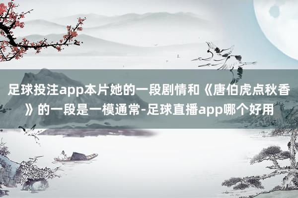 足球投注app本片她的一段剧情和《唐伯虎点秋香》的一段是一模通常-足球直播app哪个好用