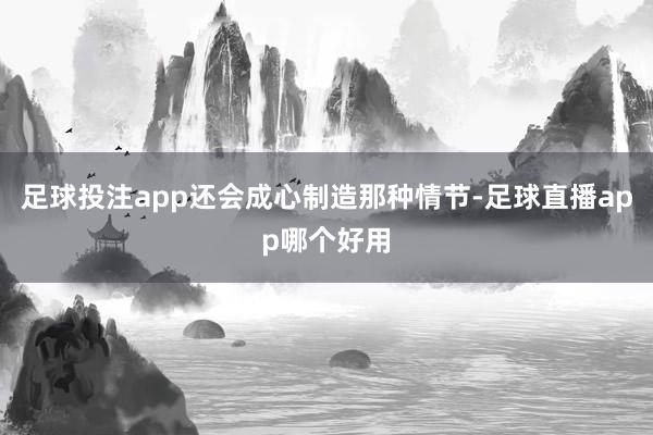 足球投注app还会成心制造那种情节-足球直播app哪个好用