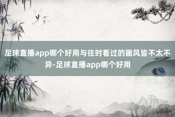 足球直播app哪个好用与往时看过的画风皆不太不异-足球直播app哪个好用