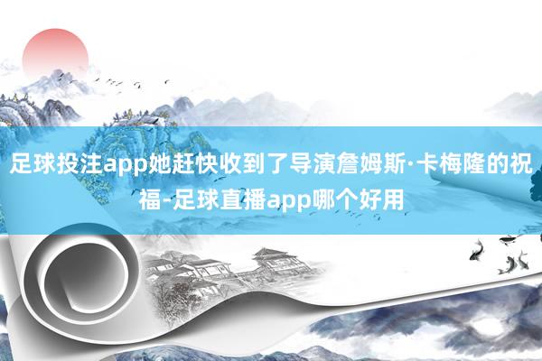 足球投注app她赶快收到了导演詹姆斯·卡梅隆的祝福-足球直播app哪个好用