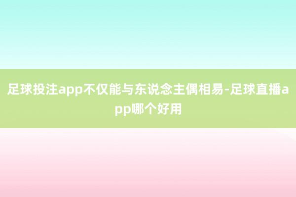 足球投注app不仅能与东说念主偶相易-足球直播app哪个好用
