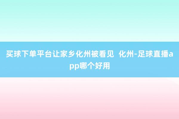 买球下单平台让家乡化州被看见  化州-足球直播app哪个好用