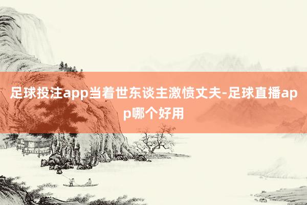 足球投注app当着世东谈主激愤丈夫-足球直播app哪个好用