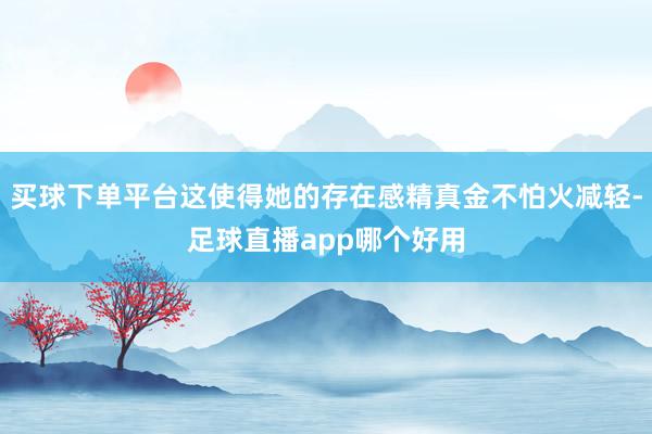 买球下单平台这使得她的存在感精真金不怕火减轻-足球直播app哪个好用
