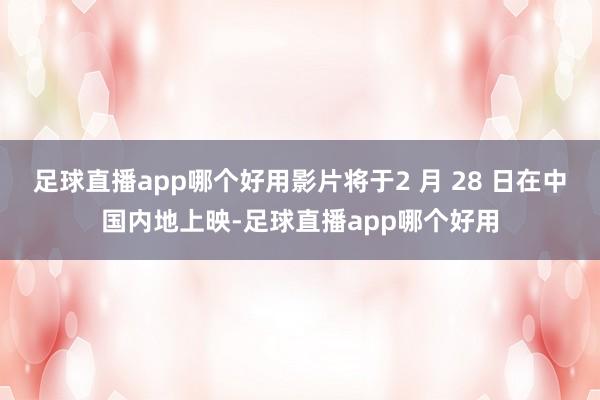足球直播app哪个好用影片将于2 月 28 日在中国内地上映-足球直播app哪个好用