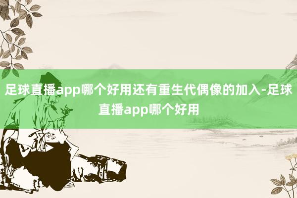 足球直播app哪个好用还有重生代偶像的加入-足球直播app哪个好用