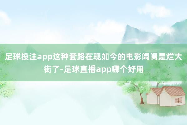 足球投注app这种套路在现如今的电影阛阓是烂大街了-足球直播app哪个好用