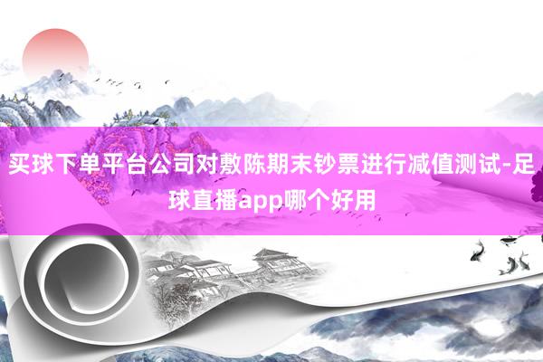 买球下单平台公司对敷陈期末钞票进行减值测试-足球直播app哪个好用