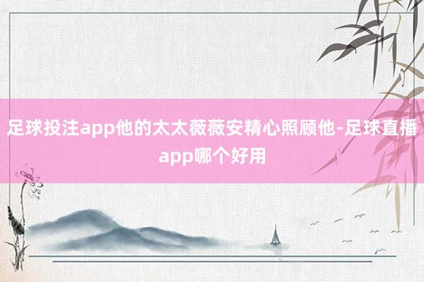 足球投注app他的太太薇薇安精心照顾他-足球直播app哪个好用