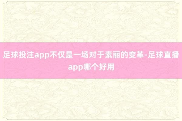足球投注app不仅是一场对于素丽的变革-足球直播app哪个好用