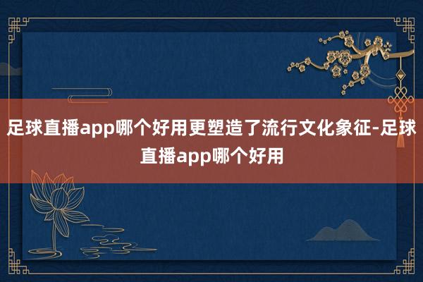足球直播app哪个好用更塑造了流行文化象征-足球直播app哪个好用