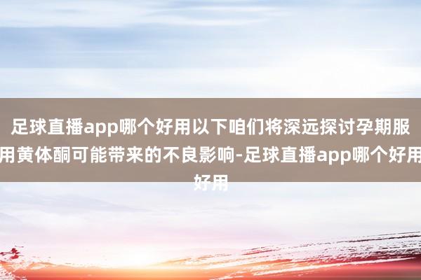 足球直播app哪个好用以下咱们将深远探讨孕期服用黄体酮可能带来的不良影响-足球直播app哪个好用
