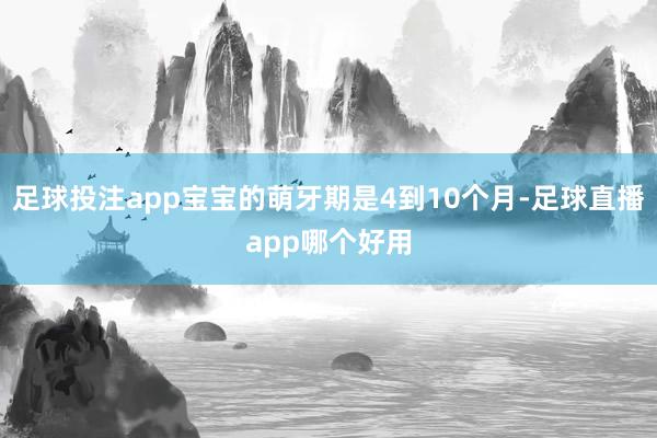 足球投注app宝宝的萌牙期是4到10个月-足球直播app哪个好用