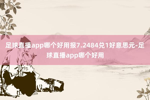足球直播app哪个好用报7.2484兑1好意思元-足球直播app哪个好用