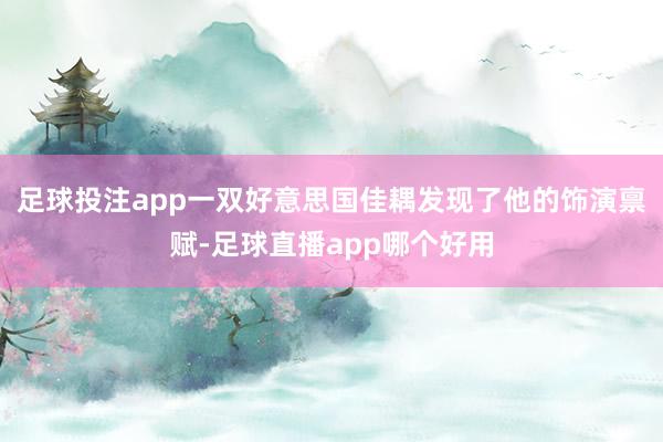 足球投注app一双好意思国佳耦发现了他的饰演禀赋-足球直播app哪个好用