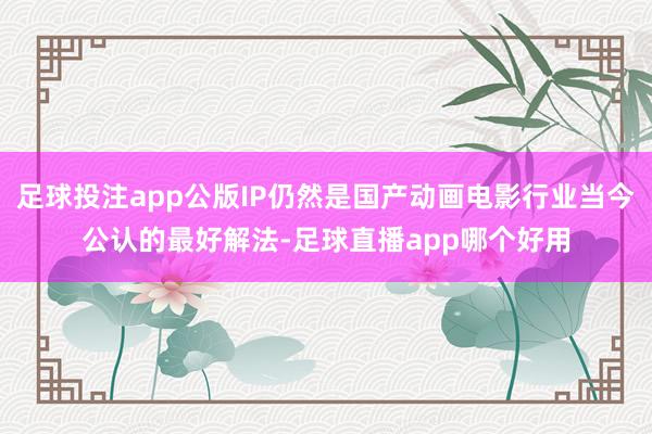 足球投注app公版IP仍然是国产动画电影行业当今公认的最好解法-足球直播app哪个好用