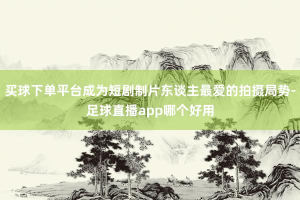 买球下单平台成为短剧制片东谈主最爱的拍摄局势-足球直播app哪个好用