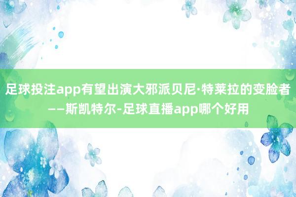 足球投注app有望出演大邪派贝尼·特莱拉的变脸者——斯凯特尔-足球直播app哪个好用