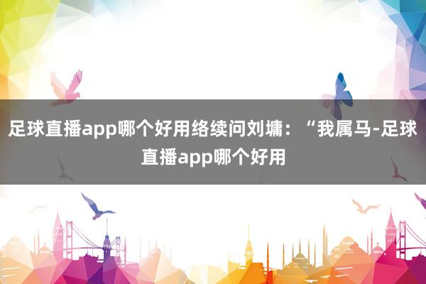 足球直播app哪个好用络续问刘墉：“我属马-足球直播app哪个好用