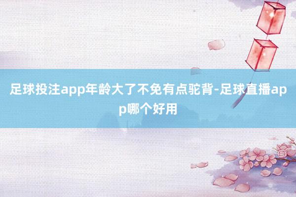 足球投注app年龄大了不免有点驼背-足球直播app哪个好用