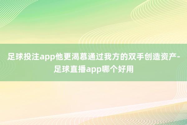 足球投注app他更渴慕通过我方的双手创造资产-足球直播app哪个好用