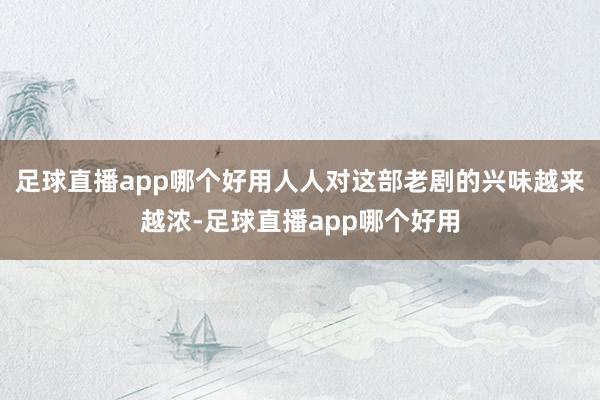 足球直播app哪个好用人人对这部老剧的兴味越来越浓-足球直播app哪个好用