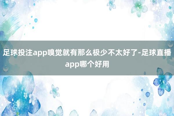 足球投注app嗅觉就有那么极少不太好了-足球直播app哪个好用