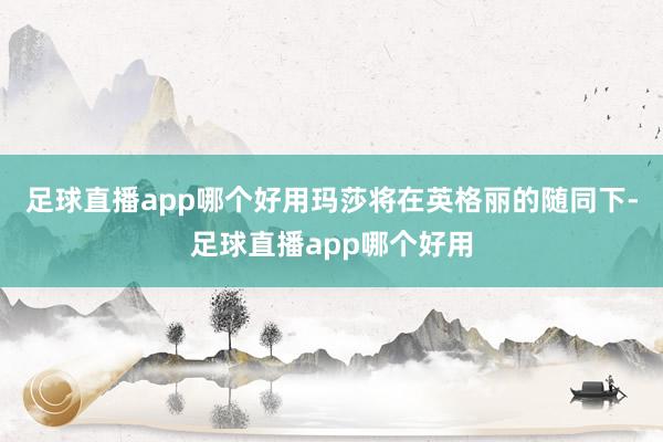 足球直播app哪个好用玛莎将在英格丽的随同下-足球直播app哪个好用