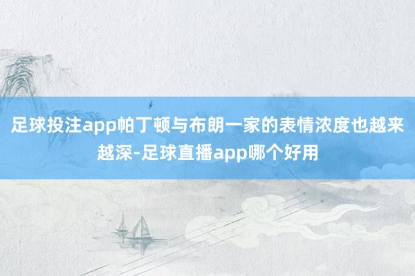 足球投注app帕丁顿与布朗一家的表情浓度也越来越深-足球直播app哪个好用