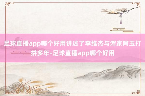 足球直播app哪个好用讲述了李维杰与浑家阿玉打拼多年-足球直播app哪个好用
