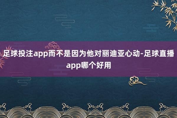 足球投注app而不是因为他对丽迪亚心动-足球直播app哪个好用