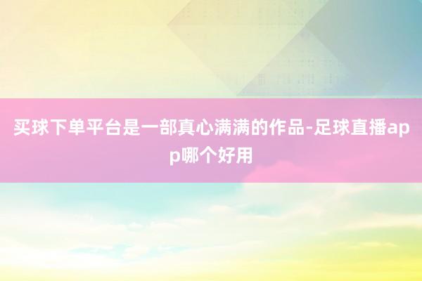 买球下单平台是一部真心满满的作品-足球直播app哪个好用
