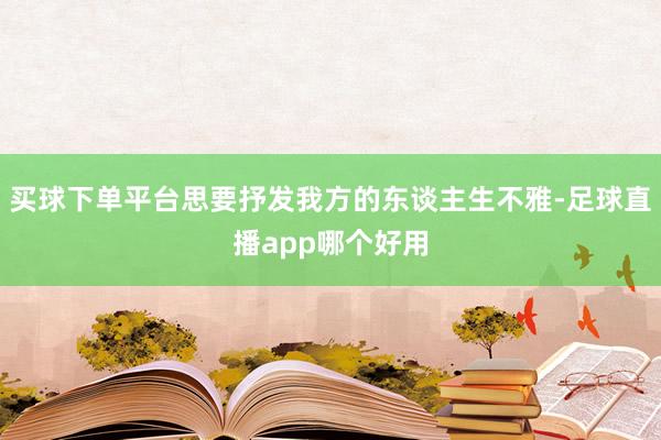 买球下单平台思要抒发我方的东谈主生不雅-足球直播app哪个好用