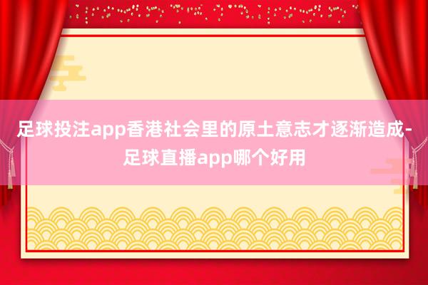 足球投注app香港社会里的原土意志才逐渐造成-足球直播app哪个好用