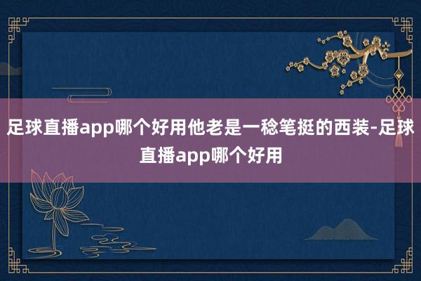 足球直播app哪个好用他老是一稔笔挺的西装-足球直播app哪个好用