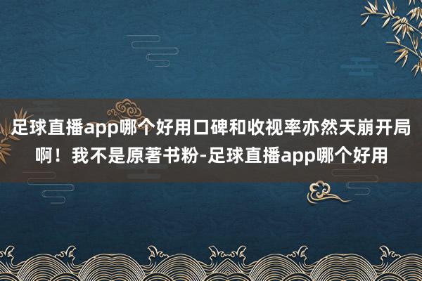 足球直播app哪个好用口碑和收视率亦然天崩开局啊！我不是原著书粉-足球直播app哪个好用